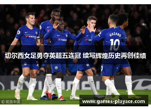 切尔西女足勇夺英超五连冠 续写辉煌历史再创佳绩