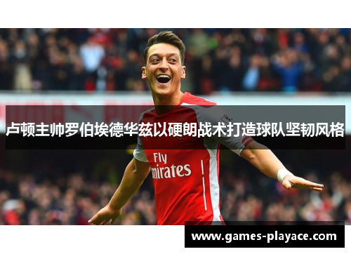 卢顿主帅罗伯埃德华兹以硬朗战术打造球队坚韧风格