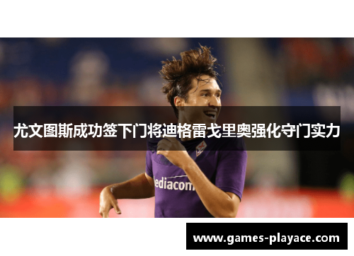 尤文图斯成功签下门将迪格雷戈里奥强化守门实力 尤文图斯成功签下门将迪格雷戈里奥强化守门实力