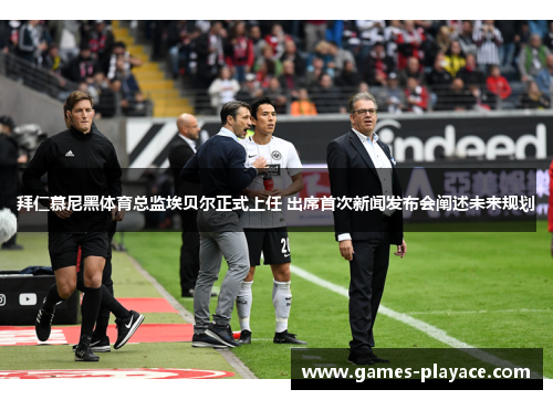 拜仁慕尼黑体育总监埃贝尔正式上任 出席首次新闻发布会阐述未来规划