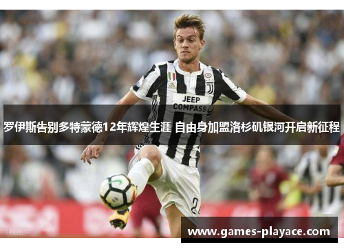 罗伊斯告别多特蒙德12年辉煌生涯 自由身加盟洛杉矶银河开启新征程 罗伊斯告别多特蒙德12年辉煌生涯 自由身加盟洛杉矶银河开启新征程