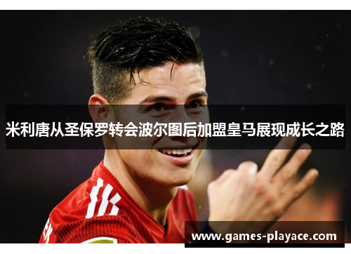 米利唐从圣保罗转会波尔图后加盟皇马展现成长之路 米利唐从圣保罗转会波尔图后加盟皇马展现成长之路
