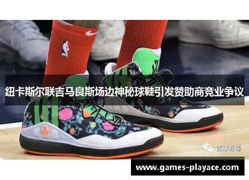 纽卡斯尔联吉马良斯场边神秘球鞋引发赞助商竞业争议 纽卡斯尔联吉马良斯场边神秘球鞋引发赞助商竞业争议