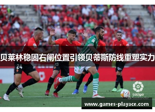 贝莱林稳固右闸位置引领贝蒂斯防线重塑实力 贝莱林稳固右闸位置引领贝蒂斯防线重塑实力