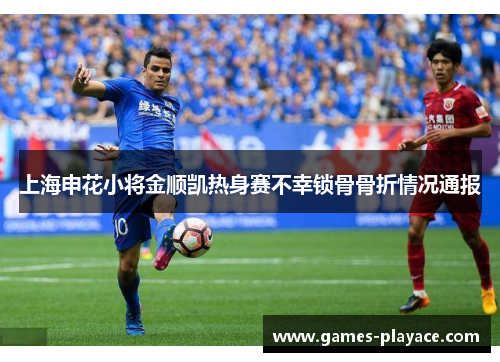 上海申花小将金顺凯热身赛不幸锁骨骨折情况通报 上海申花小将金顺凯热身赛不幸锁骨骨折情况通报