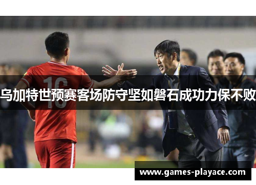 乌加特世预赛客场防守坚如磐石成功力保不败