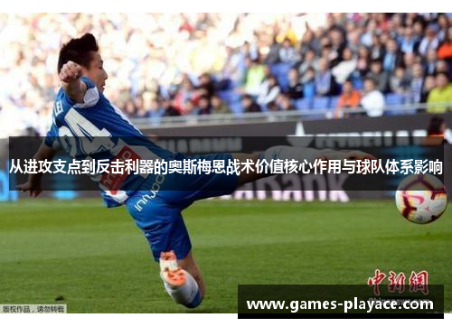 从进攻支点到反击利器的奥斯梅恩战术价值核心作用与球队体系影响 从进攻支点到反击利器的奥斯梅恩战术价值核心作用与球队体系影响