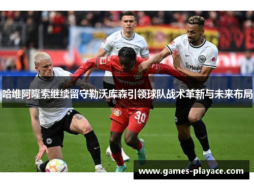 哈维阿隆索继续留守勒沃库森引领球队战术革新与未来布局 哈维阿隆索继续留守勒沃库森引领球队战术革新与未来布局