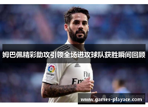 姆巴佩精彩助攻引领全场进攻球队获胜瞬间回顾