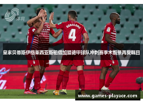 皇家贝蒂斯伊格莱西亚斯租借加盟德甲球队冲刺赛季末前景再受瞩目