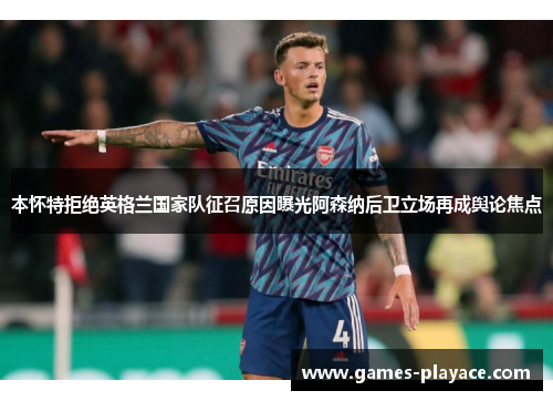本怀特拒绝英格兰国家队征召原因曝光阿森纳后卫立场再成舆论焦点