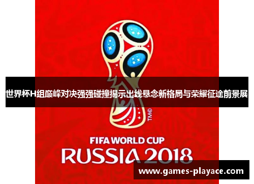 世界杯H组巅峰对决强强碰撞揭示出线悬念新格局与荣耀征途前景展 世界杯H组巅峰对决强强碰撞揭示出线悬念新格局与荣耀征途前景展