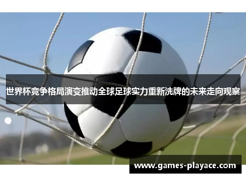 世界杯竞争格局演变推动全球足球实力重新洗牌的未来走向观察 世界杯竞争格局演变推动全球足球实力重新洗牌的未来走向观察