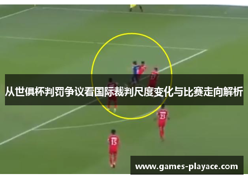 从世俱杯判罚争议看国际裁判尺度变化与比赛走向解析