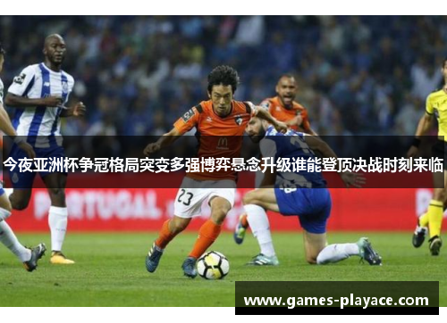 今夜亚洲杯争冠格局突变多强博弈悬念升级谁能登顶决战时刻来临 今夜亚洲杯争冠格局突变多强博弈悬念升级谁能登顶决战时刻来临