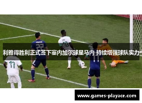 利雅得胜利正式签下塞内加尔球星马内 持续增强球队实力 利雅得胜利正式签下塞内加尔球星马内 持续增强球队实力