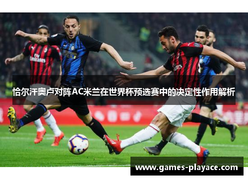 恰尔汗奥卢对阵AC米兰在世界杯预选赛中的决定性作用解析 恰尔汗奥卢对阵AC米兰在世界杯预选赛中的决定性作用解析