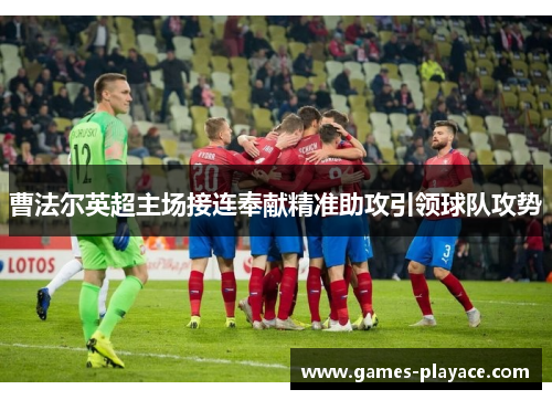 曹法尔英超主场接连奉献精准助攻引领球队攻势 曹法尔英超主场接连奉献精准助攻引领球队攻势