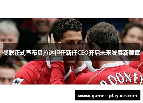 曼联正式宣布贝拉达担任新任CEO开启未来发展新篇章 曼联正式宣布贝拉达担任新任CEO开启未来发展新篇章