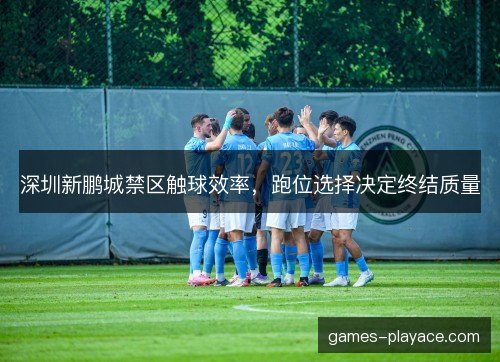 深圳新鹏城禁区触球效率，跑位选择决定终结质量