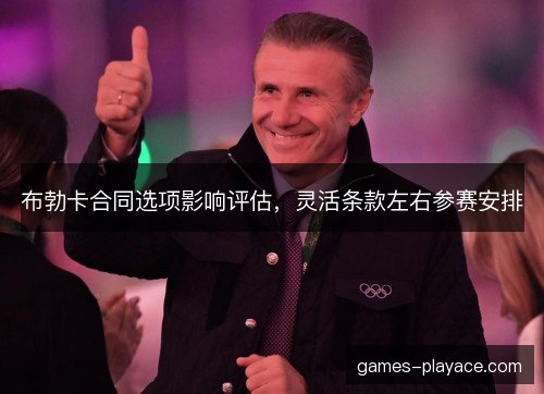 布勃卡合同选项影响评估,灵活条款左右参赛安排 布勃卡合同选项影响评估,灵活条款左右参赛安排