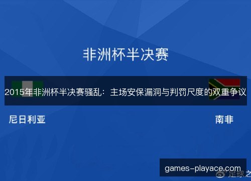 2015年非洲杯半决赛骚乱:主场安保漏洞与判罚尺度的双重争议 2015年非洲杯半决赛骚乱:主场安保漏洞与判罚尺度的双重争议